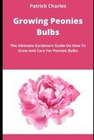 Growing Peonies Bulbs: The Ultimate Gardeners Guide On How To Grow And Care For Peonies Bulbs B0B9QPYGWB Book Cover