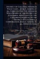 District of Columbia Minimum Wage Cases ... Jesse C. Adkins, Et Al., Constituting the Minimum Wage Board of the District of Columbia, Appellants, vs. the Children's Hospital of the District of Columbi 1172885354 Book Cover