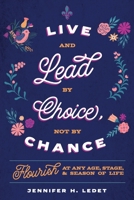 Live and Lead by Choice, Not by Chance: Flourish at Any Age, Stage, and Season of Life 0985262028 Book Cover