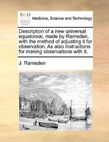 Description of a new universal equatoreal, made by Ramsden, with the method of adjusting it for observation. As also instructions for making observations with it. 1170834744 Book Cover