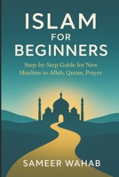 Islam for Beginners: Step-by-Step Guide for New Muslims to Allah, Quran, Prayer: Islamic Books for New Converts: Understand the Quran, Pray Like a Muslim, and Basic Beliefs and Teachings of Islam B0FR8FL13D Book Cover