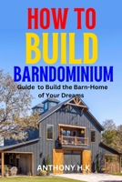 HOW TO BUILD A BARNDOMINIUM: Guide to Build the Barn-Home of Your Dreams B0BVPL77Q2 Book Cover