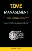 Time Management: Time Management Strategies And Positive Routines To Assist You In Tracking Your Goals (Learn The Habits Required To Do 1837872619 Book Cover
