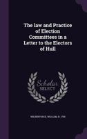 The Law and Practice of Election Committees, in a Letter to the Electors of Hull (Classic Reprint) 137905642X Book Cover