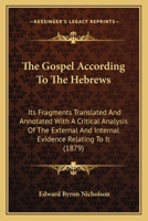 The Gospel According To The Hebrews: Its Fragments Translated And Annotated, With A Critical Analysis Of The External And Internal Evidence Relating To It 1277224625 Book Cover