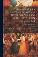 Compendio De La Historia De México Desde Sus Primeros Tiempos Hasta El Fin Del Siglo Xix: Escrito Para Uso De Los Colegios De Instrucción Superior De La República (Spanish Edition) 1022676237 Book Cover