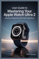 USER GUIDE TO MASTERING YOUR APPLE WATCH ULTRA 2: Maximize Productivity with Smart Integrations B0FK391W4B Book Cover