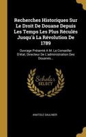 Recherches Historiques Sur Le Droit De Douane Depuis Les Temps Les Plus Réculés Jusqu'à La Révolution De 1789: Ouvrage Présenté A M. Le Conseiller D'é 0341412813 Book Cover