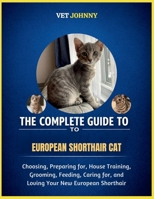 THE COMPLETE GUIDE TO EUROPEAN SHORTHAIR CAT: CHOOSING, PREPARING FOR, HOUSE TRAINING, GROOMING, FEEDING, CARING FOR AND LOVING YOUR NEW EUROPEAN SHORTHAIR B0GZNH1RXX Book Cover