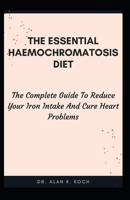 The Essential Haemochromatosis Diet: The Complete Guide To Reduce Your Iron Intake And Cure Heart Problems B09BYDGVVS Book Cover