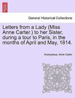 Letters from a Lady (Miss Anne Carter.) to her Sister, during a tour to Paris, in the months of April and May, 1814. 1240927096 Book Cover