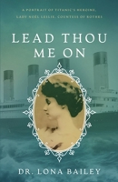 Lead Thou Me On: A Portrait of Titanic’s Heroine, Lady Noël Leslie, Countess of Rothes 1649607008 Book Cover