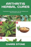 ARTHRITIS HERBAL CURES: Treatments and Medication for Pain Relieve and Rheumatoid Arthritis B0C6W5K5SN Book Cover