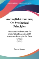 An English Grammar, On Synthetical Principles: Illustrated By Exercises For Grammatical Analysis, With Numerous Examples Of False Syntax 143677036X Book Cover