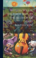 Witless Willie, the Idiot Boy. by the Author of 'mary Mathieson' 1021663883 Book Cover