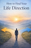 How to Find Your Life Direction: A Clear Path to Purpose, Meaning, and Confident Decisions About Your Future B0GP1M1M8Q Book Cover