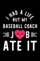 I Had A Life But My Baseball Coach Job Ate It: Hilarious & Funny Journal for Baseball Coach Funny Christmas & Birthday Gift Idea for Baseball Coach Baseball Coach Notebook 100 pages 6x9 inches 1704291135 Book Cover