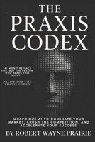 THE PRAXIS CODEX: Weaponize AI to Dominate Your Market, Crush the Competition, and Accelerate Your Success B0F4N6LK67 Book Cover