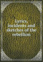 Lyrics, Incidents and Sketches of the Rebellion - Comprising a Choice Selection of Pieces by Our Best Poets - Together with a Full Account of Many of the Great Battles. 5518960573 Book Cover