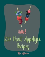 Hello! 250 Fruit Appetizer Recipes: Best Fruit Appetizer Cookbook Ever For Beginners [Book 1] 1709996773 Book Cover