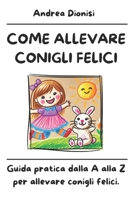 COME ALLEVARE CONIGLI FELICI: Guida pratica dalla A alla Z per allevare conigli felici. (ANIMALI FELICI) (Italian Edition) B0DZVKLG21 Book Cover