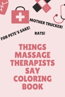 Things Massage Therapists Say Coloring Book: Clean Swear Word Coloring Book for Massage Therapists; Coloring Book Gift for Massage Therapists B084DGFBFP Book Cover