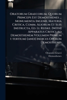 Oratorum Graecorum, Quorum Princeps Est Demosthenes ... Monumenta Ingenii, Materia Critica, Comm. Aliorum Et Suis Instructa, Ed. I.i. Reiske. [with] ... [and] Indices Operum Demosthenis... 1271826348 Book Cover