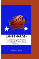 JAMES HARDEN: Revolutionizing the Position: James Harden's Point Guard Prowess B0CMZ4PZ9G Book Cover