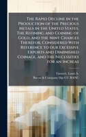 The Rapid Decline in the Production of the Precious Metals in the United States. The Refining and Coining of Gold, and the Mint Charges Therefor, ... Coinage, and the Necessities for an Increas B0FHD46PSB Book Cover