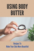 Using Body Butter Recipes To Make Your Skin More Beautiful: Homemade Organic Butters B098L1MQGZ Book Cover