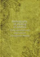Bibliography of Printing in America Books, Pamphlets and Some Articles in Magazines Relating 1360574573 Book Cover