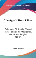 The age of great cities;: Or, Modern society viewed in its relation to intelligence, morals, and religion (The Development of industrial society series) 1011583356 Book Cover