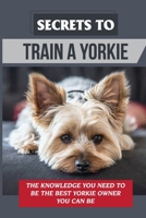 Secrets To Train A Yorkie: The Knowledge You Need To Be The Best Yorkie Owner You Can Be: How To Potty Train A Yorkie B09BJHBY5Q Book Cover