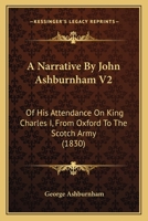 A Narrative By John Ashburnham V2: Of His Attendance On King Charles I, From Oxford To The Scotch Army (1830) 0548793158 Book Cover