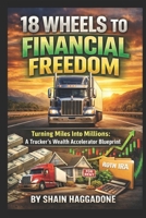 18 Wheels to Financial Freedom: Turning Miles Into Millions A Truckers Wealth Accelerator Blueprint B0GZ4JLQQR Book Cover