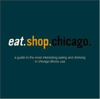 Eat.Shop Chicago: An Encapsulated View of the Most Interesting, Inspired and Authentic Locally Owned Eating and Shopping Establishments in Chicago, Illinois