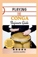 PLAYING THE CONGA BEGINNERS GUIDE: Learn Conga Drumming: Techniques, Music Theory, And Performance Tips For Beginners B0DS9V6RRG Book Cover