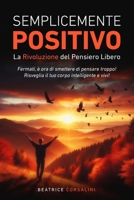 Semplicemente Positivo La Rivoluzione del Pensiero Libero: Fermati, e ora di smettere di pensare troppo! Risveglia il tuo corpo intelligente e vivi! ... vita di benessere mentale.) (Italian Edition) B0DPJ74FH4 Book Cover