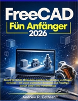 FreeCAD für Anfänger 2026: Schritt-für-Schritt 3D-Modelle erstellen, Konstruktion und Design verstehen – mit vielen praktischen Beispielen und ... erklärt ohne Vorkenntnisse (German Edition) B0GYZGT56G Book Cover