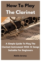 How To Play The Clarinet: A Simple Guide To Play The Clarinet Instrument With 15 Songs Suitable For Beginners B0CSS3QXXL Book Cover