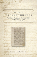 Charity for and by the Poor: Franciscan and Indigenous Confraternities in Mexico, 1527–1700 0806166282 Book Cover