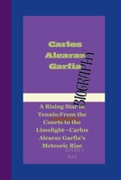 CARLOS ALCARAZ GARFIA: A Rising Star in Tennis:From the Courts to the Limelight—Carlos Alcaraz Garfia's Meteoric Rise. B0CTCZ1BN8 Book Cover