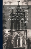 Charge Delivered to the Episcopal Clergy of the City and District of Glasgow, May 4, 1842 102088925X Book Cover