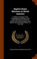 Baptist Home Missions in North America: Including a Full Report of the Proceedings and Addresses of the Jubilee Meeting, and a Historical Sketch of ... Society, Historical Tables, Etc., 1832-1882 1147402671 Book Cover