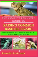 THE ABSOLUTE BEGINNER’S GUIDE TO RAISING COMMON BASILISK LIZARD: Everything You Need To Know To Raise A Healthy And Happy Basilisk B0FH12932Y Book Cover