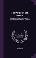 The Works Of Ben Jonson: With Notes Critical And Explanatory, And A Biographical Memoir, Volume 6 1346476535 Book Cover