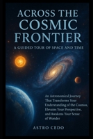 Across the Cosmic Frontier: A Guided Tour of Space and Time: An Astronomical Journey That Transforms Your Understanding of the Cosmos, Elevates Your Perspective, and Awakens Your Sense of Wonder B0FQWL6SVC Book Cover