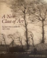 A new class of art: The artist's print in Canadian art, 1877-1920 088884655X Book Cover