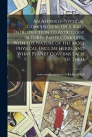 An Astrolo-physical Compendium; or, a Brief Introduction to Astrology: ... By Richard Ball, ... A new Edition, Considerably Improved and Enlarged 1171365683 Book Cover