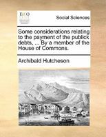 Some considerations relating to the payment of the publick debts, humbly offer'd to the Commons of Great-Britain in Parliament assembled. By a Member of the House of Commons. 1170883834 Book Cover